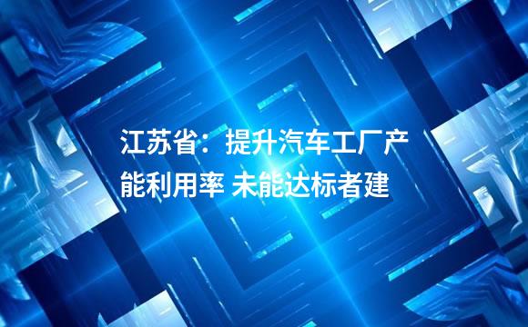 江苏省：提升汽车工厂产能利用率 未能达标者建